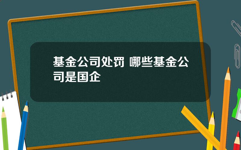 基金公司处罚 哪些基金公司是国企